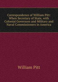 Correspondence of William Pitt: When Secretary of State, with Colonial Governors and Military and Naval Commissioners in America