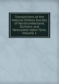 Transactions of the Natural History Society of Northumberland, Durham, and Newcastle-Upon-Tyne, Volume 1