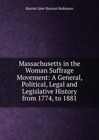 Massachusetts in the Woman Suffrage Movement: A General, Political, Legal and Legislative History from 1774, to 1881