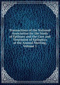 Transactions of the National Association for the Study of Epilepsy and the Care and Treatment of Epileptics at the Annual Meeting, Volume 1