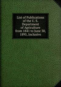 List of Publications of the U. S. Department of Agriculture from 1841 to June 30, 1895, Inclusive