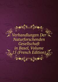 Verhandlungen Der Naturforschenden Gesellschaft in Basel, Volume 15 (French Edition)