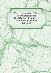 Vierteljahrsschrift Der Naturforschenden Gesellschaft in Zurich, Volume 5 (German Edition)