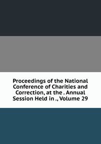 Proceedings of the National Conference of Charities and Correction, at the . Annual Session Held in ., Volume 29