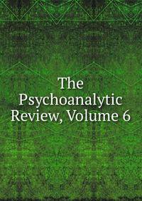 The Psychoanalytic Review, Volume 6