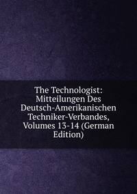 The Technologist: Mitteilungen Des Deutsch-Amerikanischen Techniker-Verbandes, Volumes 13-14 (German Edition)