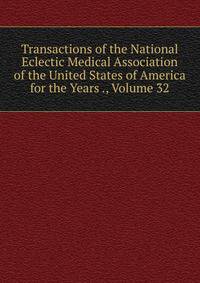 Transactions of the National Eclectic Medical Association of the United States of America for the Years ., Volume 32
