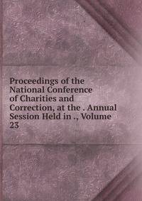 Proceedings of the National Conference of Charities and Correction, at the . Annual Session Held in ., Volume 23