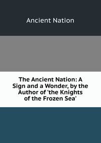 The Ancient Nation: A Sign and a Wonder, by the Author of 'the Knights of the Frozen Sea'.