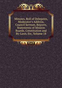 Minutes, Roll of Delegates, Moderator's Address, Council Sermon, Reports, Statements of Mission Boards, Constitution and By-Laws, Etc, Volume 18