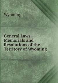 General Laws, Memorials and Resolutions of the Territory of Wyoming