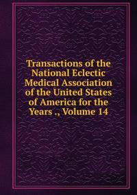 Transactions of the National Eclectic Medical Association of the United States of America for the Years ., Volume 14