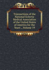 Transactions of the National Eclectic Medical Association of the United States of America for the Years ., Volume 19