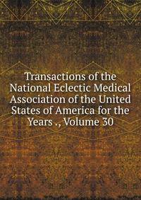 Transactions of the National Eclectic Medical Association of the United States of America for the Years ., Volume 30