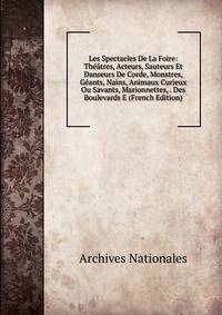 Les Spectacles De La Foire: Theatres, Acteurs, Sauteurs Et Danseurs De Corde, Monstres, Geants, Nains, Animaux Curieux Ou Savants, Marionnettes, . Des Boulevards E (French Edition)