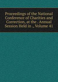Proceedings of the National Conference of Charities and Correction, at the . Annual Session Held in ., Volume 41