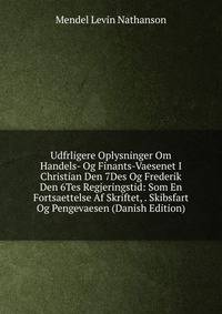 Udfrligere Oplysninger Om Handels- Og Finants-Vaesenet I Christian Den 7Des Og Frederik Den 6Tes Regjeringstid: Som En Fortsaettelse Af Skriftet, . Skibsfart Og Pengevaesen (Danish Edition)