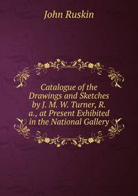 Catalogue of the Drawings and Sketches by J. M. W. Turner, R.a., at Present Exhibited in the National Gallery