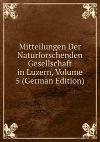 Mitteilungen Der Naturforschenden Gesellschaft in Luzern, Volume 5 (German Edition)