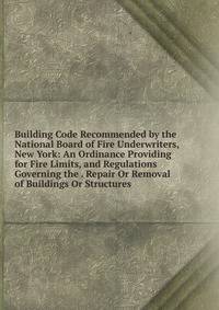 Building Code Recommended by the National Board of Fire Underwriters, New York: An Ordinance Providing for Fire Limits, and Regulations Governing the . Repair Or Removal of Buildings Or Structures