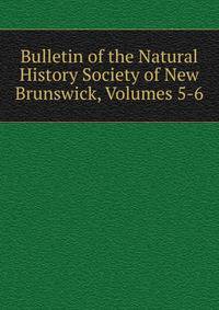 Bulletin of the Natural History Society of New Brunswick, Volumes 5-6