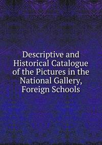 Descriptive and Historical Catalogue of the Pictures in the National Gallery, Foreign Schools