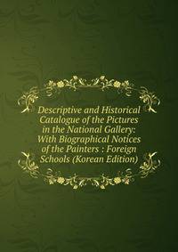 Descriptive and Historical Catalogue of the Pictures in the National Gallery: With Biographical Notices of the Painters : Foreign Schools (Korean Edition)