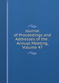 Journal of Proceedings and Addresses of the . Annual Meeting, Volume 47