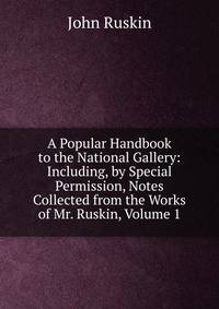 A Popular Handbook to the National Gallery: Including, by Special Permission, Notes Collected from the Works of Mr. Ruskin, Volume 1