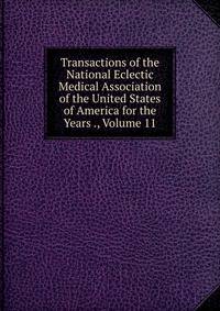 Transactions of the National Eclectic Medical Association of the United States of America for the Years ., Volume 11