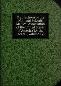 Transactions of the National Eclectic Medical Association of the United States of America for the Years ., Volume 17