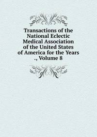 Transactions of the National Eclectic Medical Association of the United States of America for the Years ., Volume 8