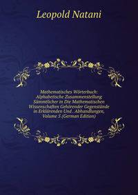 Mathematisches Worterbuch: Alphabetische Zusammenstellung Sammtlicher in Die Mathematischen Wissenschaften Gehorender Gegenstande in Erklarenden Und . Abhandlungen, Volume 5 (German Edition)