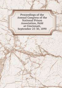 Proceedings of the Annual Congress of the National Prison Association, Held at Cincinnati, September 25-30, 1890