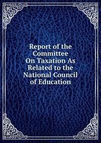 Report of the Committee On Taxation As Related to the National Council of Education