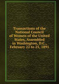 Transactions of the National Council of Women of the United States, Assembled in Washington, D.C., February 22 to 25, 1891