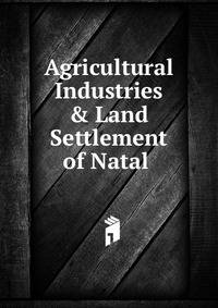 Agricultural Industries &amp; Land Settlement of Natal .