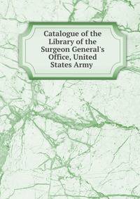 Catalogue of the Library of the Surgeon General's Office, United States Army .