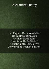 Les Papiers Des Assemblees De La Revolution Aux Archives Nationales: Inventaire De La Serie C (Constituante, Legislative, Convention) (French Edition)