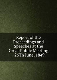 Report of the Proceedings and Speeches at the Great Public Meeting . 26Th June, 1849