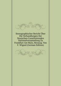 Stenographischer Bericht Uber Die Verhandlungen Der Deutschen Constituirenden Nationalversammlung Zu Frankfurt Am Main, Herausg. Von F. Wigard (German Edition)