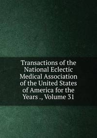 Transactions of the National Eclectic Medical Association of the United States of America for the Years ., Volume 31