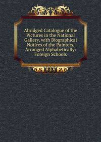 Abridged Catalogue of the Pictures in the National Gallery, with Biographical Notices of the Painters, Arranged Alphabetically: Foreign Schools