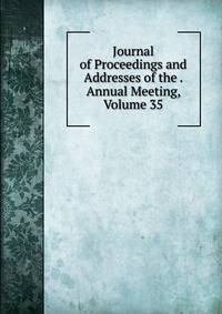 Journal of Proceedings and Addresses of the . Annual Meeting, Volume 35