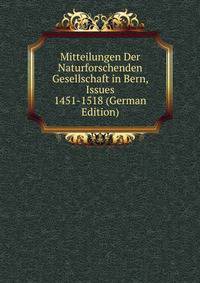 Mitteilungen Der Naturforschenden Gesellschaft in Bern, Issues 1451-1518 (German Edition)