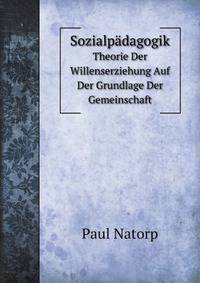 Sozialpdagogik. Theorie Der Willenserziehung Auf Der Grundlage Der Gemeinschaft