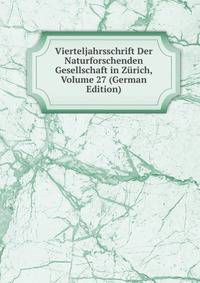 Vierteljahrsschrift Der Naturforschenden Gesellschaft in Zurich, Volume 27 (German Edition)