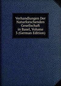 Verhandlungen Der Naturforschenden Gesellschaft in Basel, Volume 3 (German Edition)