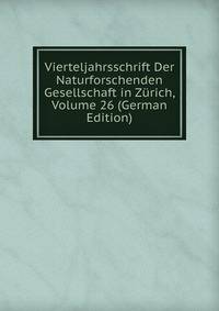 Vierteljahrsschrift Der Naturforschenden Gesellschaft in Zurich, Volume 26 (German Edition)