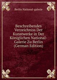 Beschreibendes Verzeichniss Der Kunstwerke in Der Koniglichen National-Galerie Zu Berlin (German Edition)